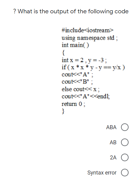 ? What is the output of the following code
#include<iostream>
using namespace std ;
int main( )
{
int x = 2, y = -3;
if (x *x*у-у— у/x)
cout<<"A" ;
cout<<"B" ;
else cout<<x;
cout<<"A"<<endl;
return 0;
}
АВА О
АВ
2A
Syntax error O
