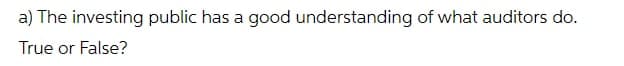 a) The investing public has a good understanding of what auditors do.
True or False?
