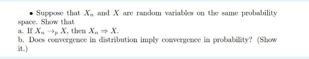 Suppose that Xn and X are random variables on the same probability
space. Show that
a. If X, p X, then X, X.
b. Docs convergence in distribution imply convergence in probability? (Show
it.)
