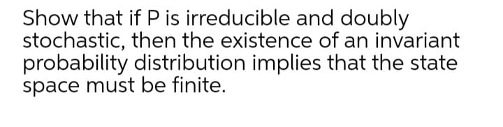 Show that if P is irreducible and doubly
stochastic, then the existence of an invariant
probability distribution implies that the state
space must be finite.
