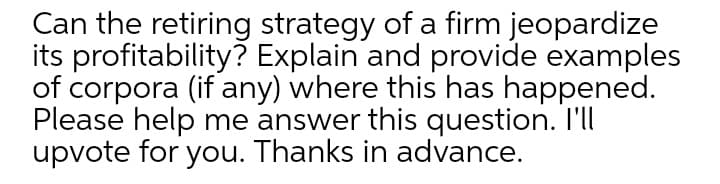 Can the retiring strategy of a firm jeopardize
its profitability? Explain and provide examples
of corpora (if any) where this has happened.
Please help me answer this question. I'll
upvote for you. Thanks in advance.
