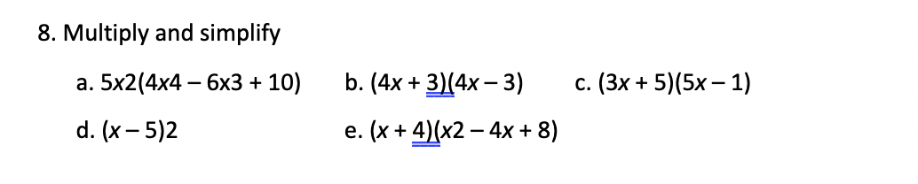 8. Multiply and simplify
а. 5x2(4x4 — 6х3 + 10)
b. (4x + 3](4х — 3)
с. (3х + 5)(5х — 1)
d. (x - 5)2
е. (x+ 4)/(x2 — 4x +8)
