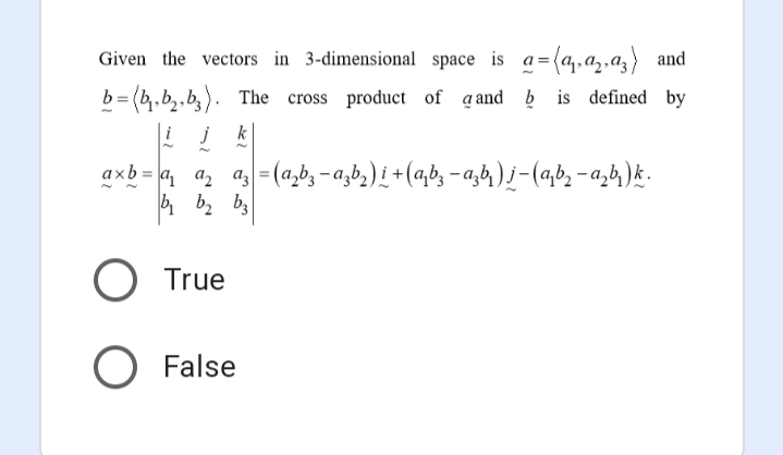 Given the vectors in 3-dimensional space is a= (a, az,az and
b= (b,b,,b,). The cross product of a and b is defined by
i j
k
axb = a, az =(a,b, – a,b,) i +(a,bz – a,&y)j-(q,b, -a,&y)k.
True
O False
