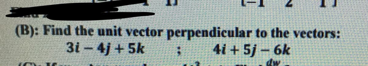 (B): Find the unit vector perpendicular to the vectors:
31-4j+5k
4i + 5j-6k