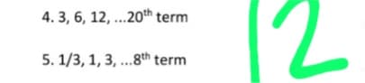 12
4. 3, 6, 12, .20th term
5. 1/3, 1, 3, ...8th term
