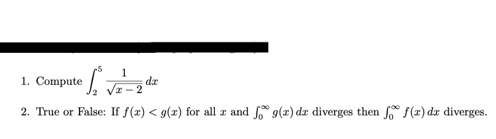 1. Compute :
1
dr
2. True or False: If f(x) < g(x) for all æ and º g(x) dx diverges then ſ° f(x) dx diverges.
