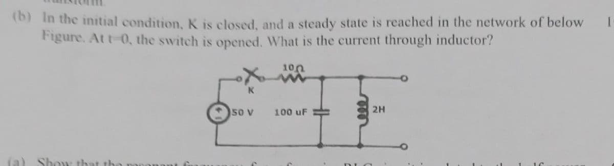 (b) In the initial condition, K is closed, and a steady state is reached in the network of below
Figure. At t-0, the switch is opened. What is the current through inductor?
(a) Show that
K
50 V
100
ww
100 uF
2H
1