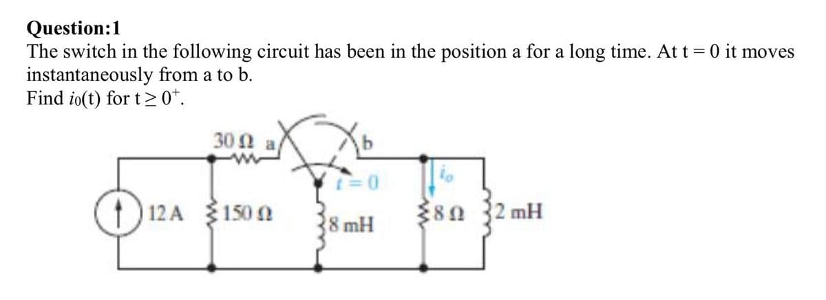 Question: 1
The switch in the following circuit has been in the position a for a long time. At t = 0 it moves
instantaneously from a to b.
Find io(t) for t≥0t.
30 a
112 A $1500
t = 0
for
8 mH
lo
80 32mH