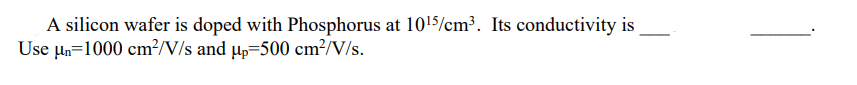 A silicon wafer is doped with Phosphorus at 10¹5/cm³. Its conductivity is
Use µn=1000 cm²/V/s and µp 500 cm²/V/s.