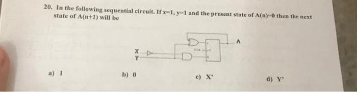 20. In the following sequential circuit. If x-1, y-1 and the present state of A(n)-0 then the next
state of A(n+1) will be
a) 1
b) 0
Clapt
c) X'
d) y'