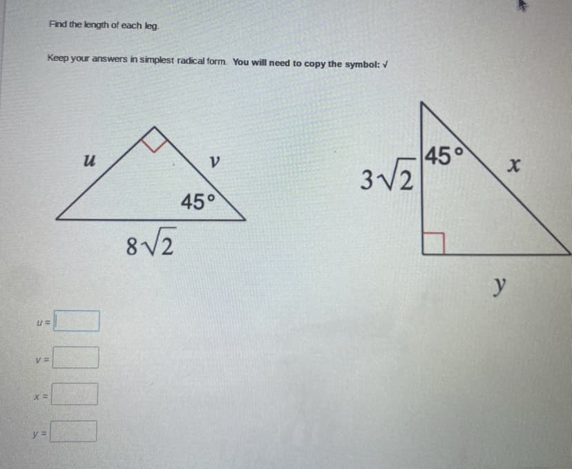 Find the length of each leg.
Keep your answers in simplest radical form. You will need to copy the symbol: V
45°
3V2
45°
8V2
y
y =
