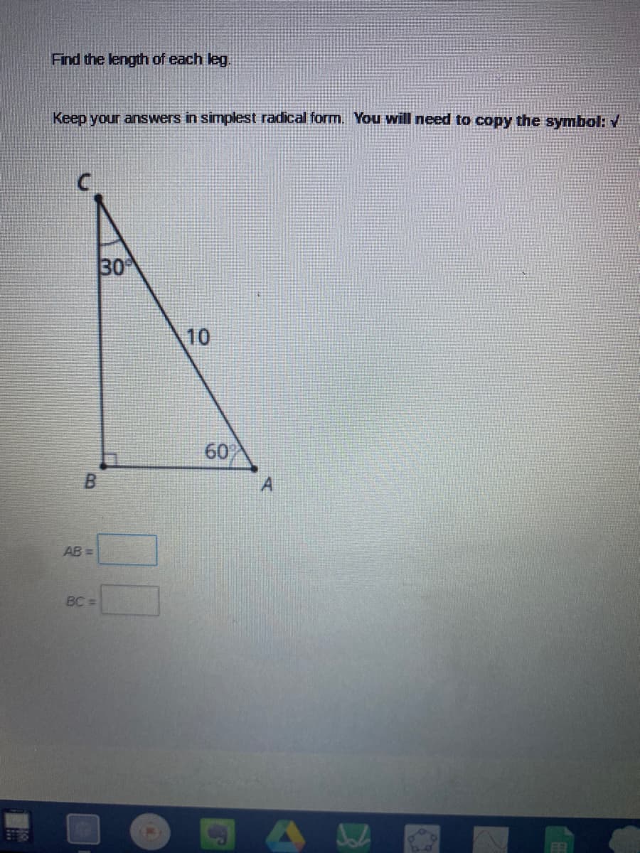 Find the length of each leg.
Keep your answers in simplest radical form. You will need to copy the symbol: /
30
10
60
B.
AB =
BC =
