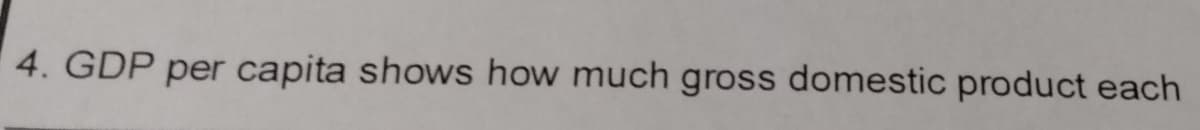 4. GDP per capita shows how much gross domestic product each
