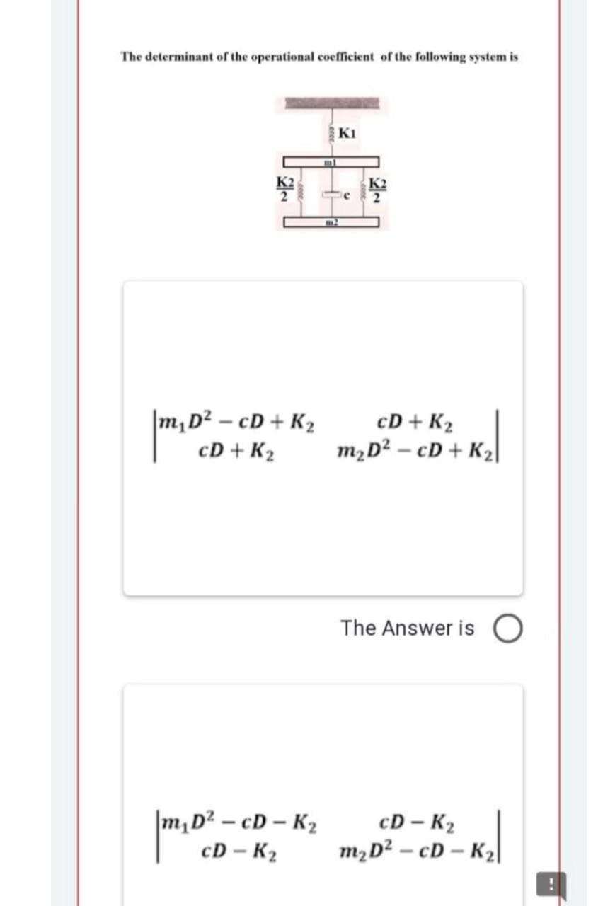 The determinant of the operational coefficient of the following system is
KI
|m,D² – cD + K2
cD + K2
cD + K2
m2D² – cD + K2|
The Answer is
|m,D² – cD – K2
cD – K2
cD – K2
m2D? – cD – K2|
