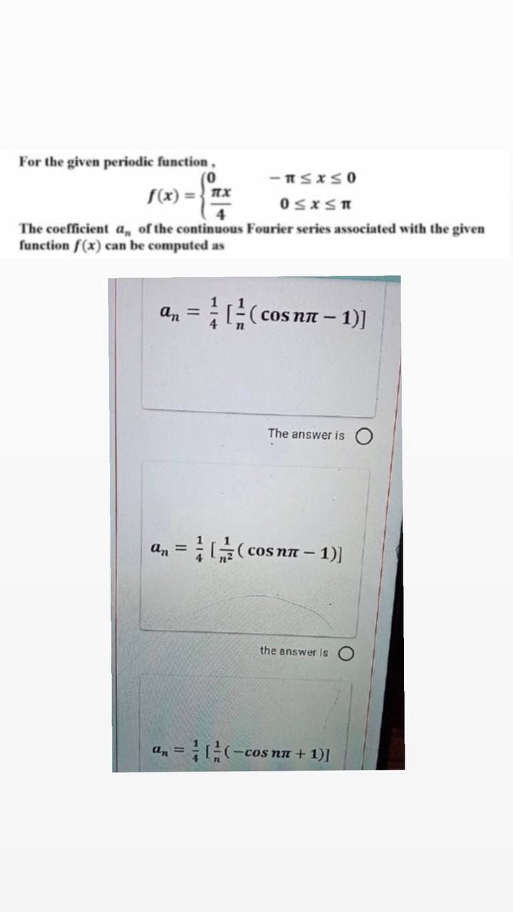 For the given periodic function,
S(x) =} nx
The coefficient a,, of the continuous Fourier series associated with the given
function f(x) can be computed as
an =((cos nn – 1)]
The answer is
a, = (cos nn – 1)|
cos NT
the answer is
a, = (-cos nn + 1)]
