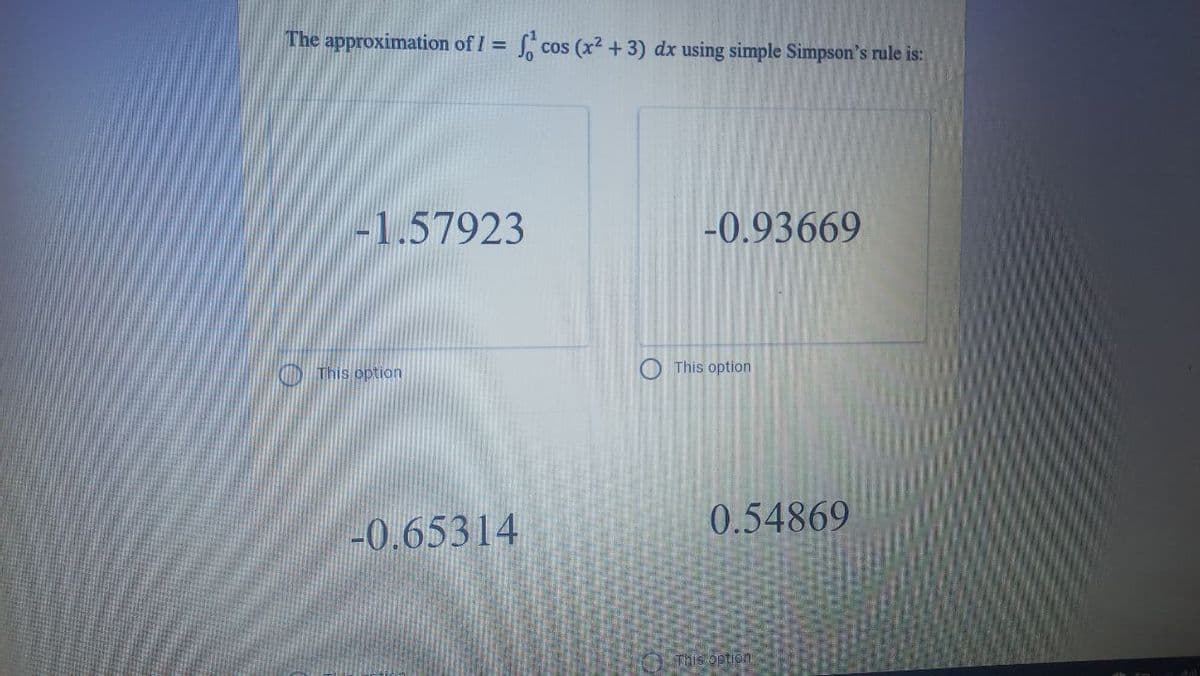 The approximation of I = S, cos (x2 +3) dx using simple Simpson's rule is:
-1.57923
-0.93669
O ms option
This option
-0.65314
0.54869
This option
