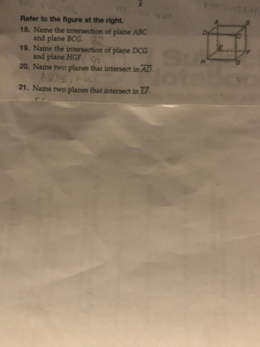 45574560
Refer to the figure at the right.
18. Name the intersection of plane ABC
and plane BCG. Z
TEA
19. Name the intersection of plane DCG
and plane HGF. G1
20. Name two planes that intersect in AD.
ADNE, POCE
21. Name two planes that intersect in EF.
10
G