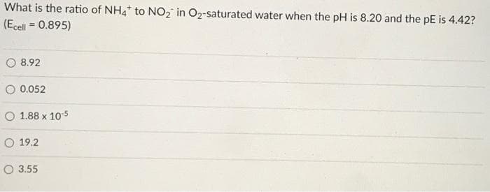 What is the ratio of NH4+ to NO2 in O2-saturated water when the pH is 8.20 and the pE is 4.42?
(Ecell = 0.895)
8.92
0.052
O 1.88 x 10-5
O 19.2
3.55