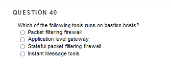 QUESTION 40
Which of the following tools runs on bastion hosts?
Packet filtering firewall
Application level gateway
Stateful packet filtering firewall
Instant Message tools
