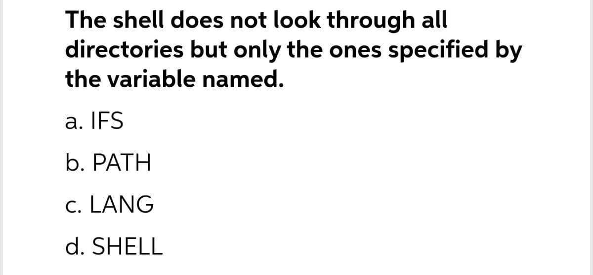 The shell does not look through all
directories but only the ones specified by
the variable named.
a. IFS
b. PATH
c. LANG
d. SHELL
