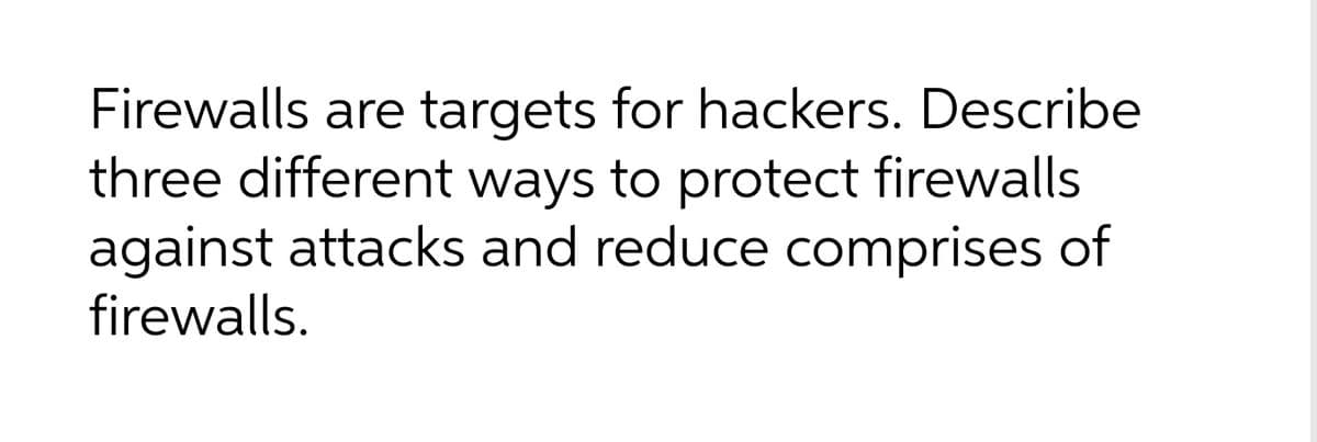 Firewalls are
targets for hackers. Describe
three different ways to protect firewalls
against attacks and reduce comprises of
firewalls.
