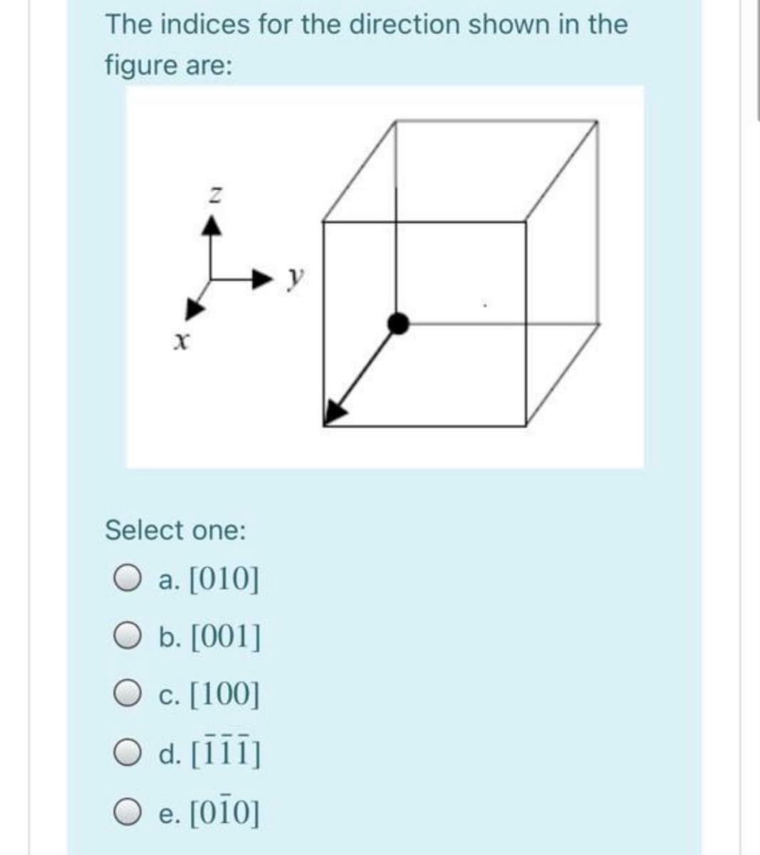 The indices for the direction shown in the
figure are:
Select one:
O a. [010]
O b. [001]
O c. [100]
O d. [I1]
O e. [oio]
