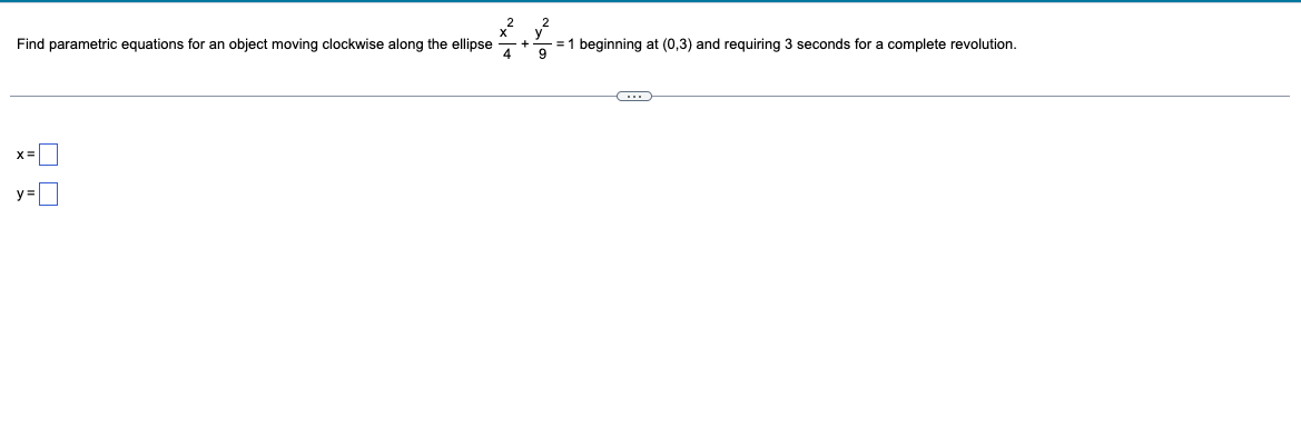 Find parametric equations for an object moving clockwise along the ellipse
X=
VE
v²
= 1 beginning at (0,3) and requiring 3 seconds for a complete revolution.
9
C