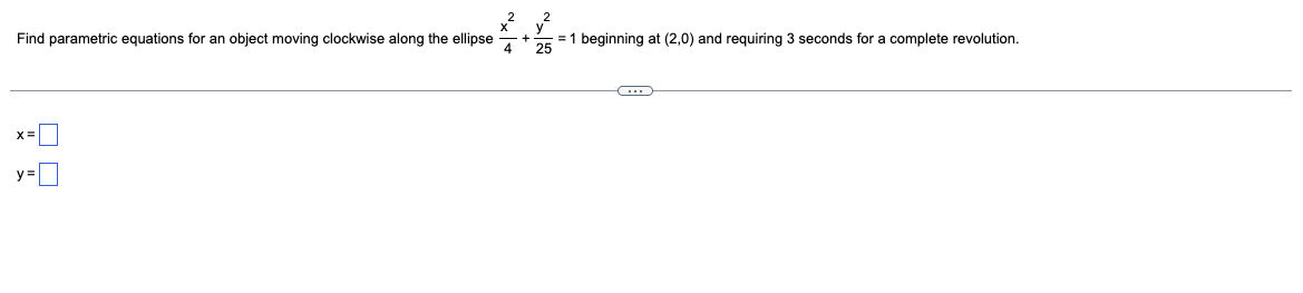 Find parametric equations for an object moving clockwise along the ellipse
X=
y=
= 1 beginning at (2,0) and requiring 3 seconds for a complete revolution.
25
C