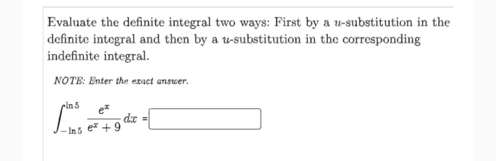 Evaluate the definite integral two ways: First by a u-substitution in the
definite integral and then by a u-substitution in the corresponding
indefinite integral.
NOTE: Enter the exact answer.
cln5
dx
- In 5 et +9
