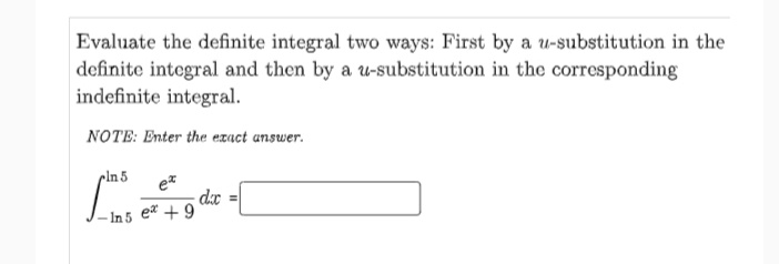 Evaluate the definite integral two ways: First by a u-substitution in the
definite integral and then by a u-substitution in the corresponding
indefinite integral.
NOTE: Enter the exact answer.
cln 5
dx
- In 5 ea + 9
