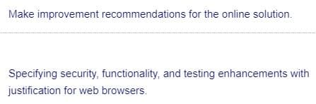 Make improvement recommendations for the online solution.
Specifying security, functionality, and testing enhancements with
justification for web browsers.