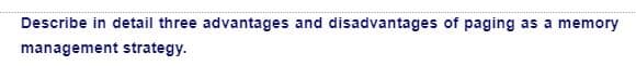 Describe in detail three advantages and disadvantages of paging as a memory
management strategy.