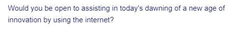 Would you be open to assisting in today's dawning of a new age of
innovation by using the internet?