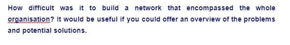 How difficult was it to build a network that encompassed the whole
organisation? It would be useful if you could offer an overview of the problems
and potential solutions.