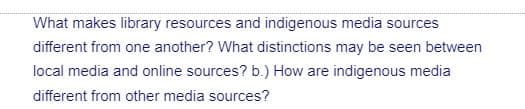 What makes library resources and indigenous media sources
different from one another? What distinctions may be seen between
local media and online sources? b.) How are indigenous media
different from other media sources?