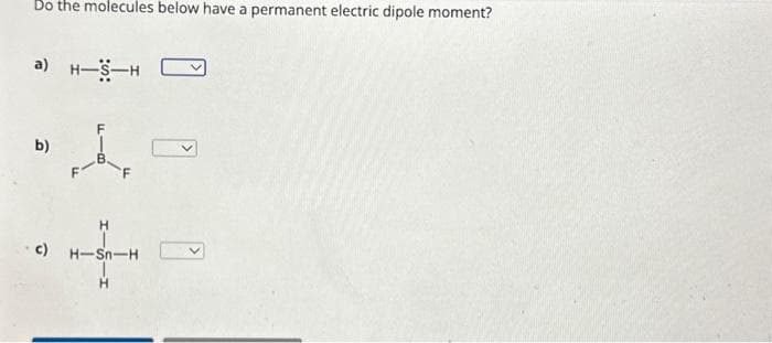 Do the molecules below have a permanent electric dipole moment?
a) H-S-H
b)
↓
c) H-Sn-H