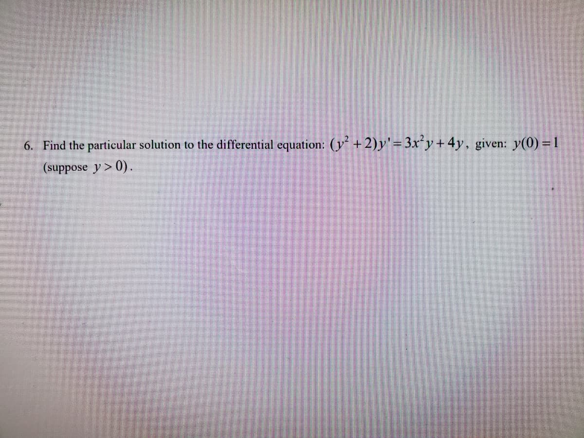 6. Find the particular solution to the differential equation: (y + 2)y'=3x'y+ 4y, given: y(0) = 1
(suppose y > 0).
