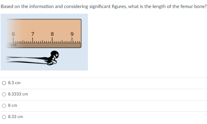 Based on the information and considering significant figures, what is the length of the femur bone?
6
7
8
cm
8.3 cm
O 8.3333 cm
O 8 cm
8.33 cm
