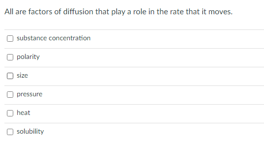 All are factors of diffusion that play a role in the rate that it moves.
substance concentration
polarity
size
pressure
heat
solubility
