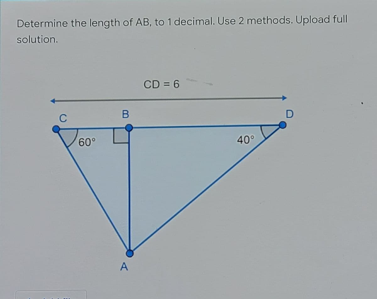 Determine the length of AB, to 1 decimal. Use 2 methods. Upload full
solution.
CD = 6
C
60°
40°
A
