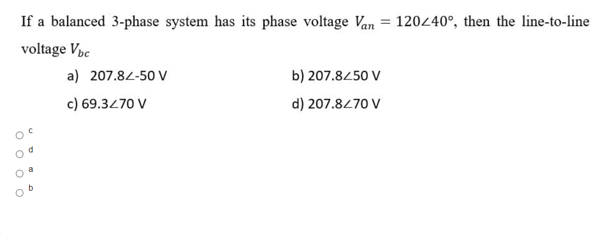 If a balanced 3-phase system has its phase voltage Van
12040°, then the line-to-line
%3D
voltage Vpc
a) 207.82-50 V
b) 207.8450 V
c) 69.3470 V
d) 207.8470 V
a
