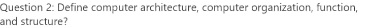 Question 2: Define computer architecture, computer organization, function,
and structure?
