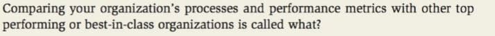 Comparing your organization's processes and performance metrics with other top
performing or best-in-class organizations is called what?
