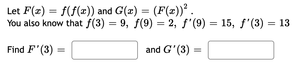 Let F(x) = f(f(x)) and G(x) = (F(x))².
You also know that ƒ(3) = 9, ƒ(9) = 2, ƒ’(9) = 15, ƒ'(3) = 13
Find F'(3):
=
and G'(3)
=