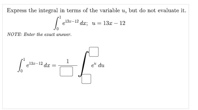 Express the integral in terms of the variable u, but do not evaluate it.
e13x-12
dr; u = 13x – 12
NOTE: Enter the eract answer.
1
13z-12
dx
e" du
