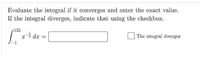 Evaluate the integral if it converges and enter the exact value.
If the integral diverges, indicate that using the checkbox.
125
x dx =
The integral diverges
