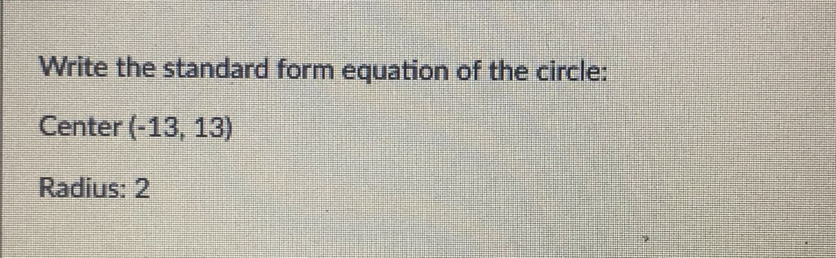 Write the standard form equation of the circle:
Center (-13, 13)
Radius: 2
