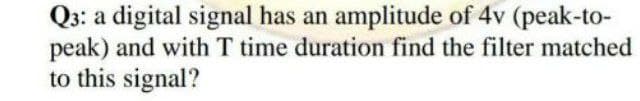 Q3: a digital signal has an amplitude of 4v (peak-to-
peak) and with T time duration find the filter matched
to this signal?
