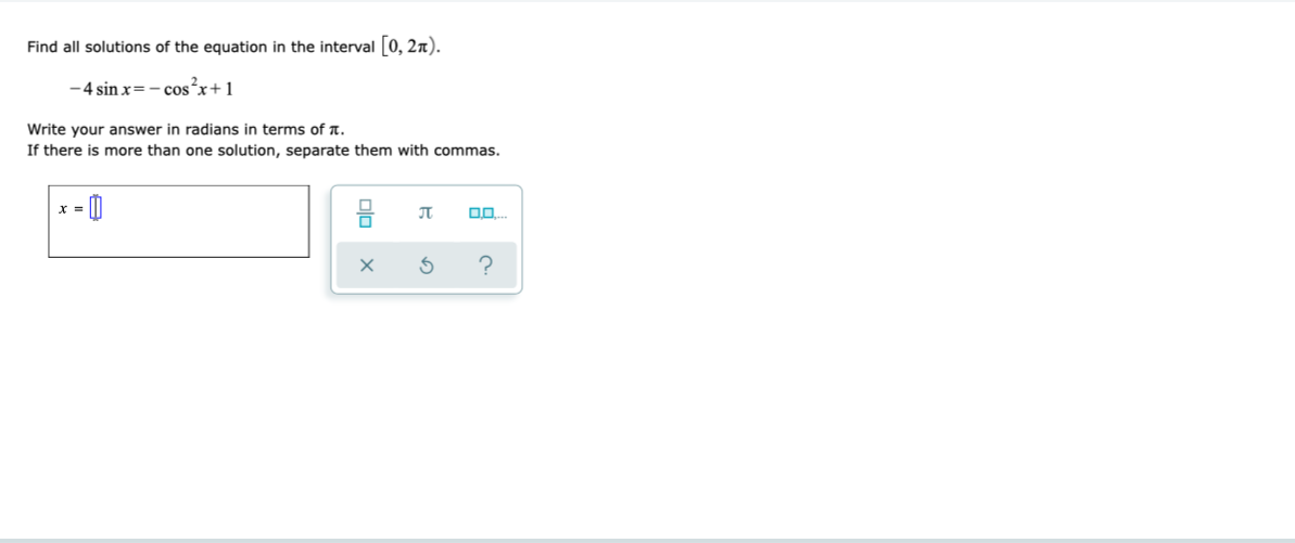 Find all solutions of the equation in the interval [0, 2r).
-4 sin x=- cos*x+1
Write your answer in radians in terms of A.
If there is more than one solution, separate them with commas.
?
Dlo x
