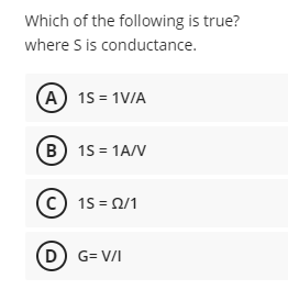 Which of the following is true?
where S is conductance.
A) 15 = 1V/A
(B) 15 = 1A/V
(c) 15 = 0/1
D) G= V/I
